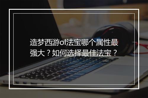 造梦西游ol法宝哪个属性最强大？如何选择最佳法宝？