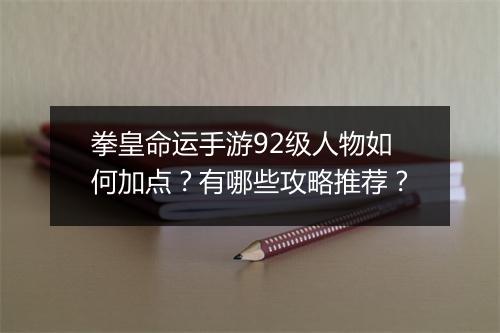 拳皇命运手游92级人物如何加点？有哪些攻略推荐？