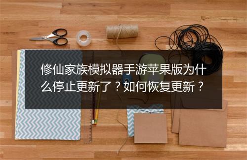 修仙家族模拟器手游苹果版为什么停止更新了?如何恢复更新?