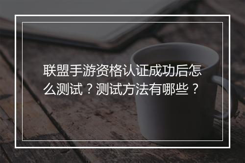 联盟手游资格认证成功后怎么测试?测试方法有哪些?