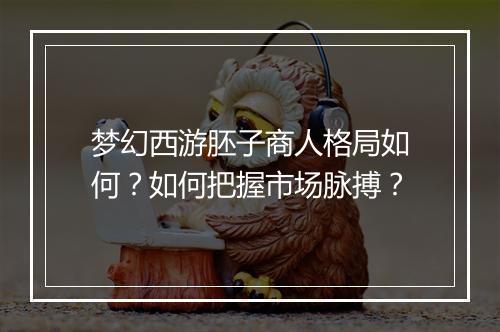 梦幻西游胚子商人格局如何?如何把握市场脉搏?