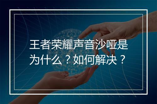 王者荣耀声音沙哑是为什么?如何解决?