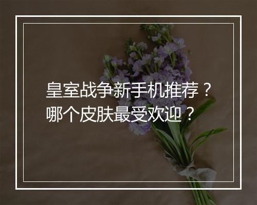 皇室战争新手机推荐?哪个皮肤最受欢迎?
