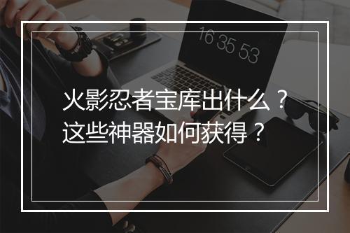 火影忍者宝库出什么?这些神器如何获得?
