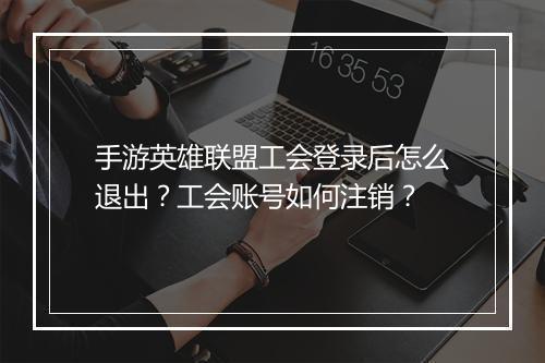 手游英雄联盟工会登录后怎么退出?工会账号如何注销?