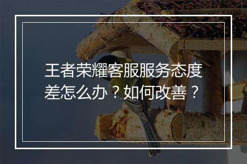 王者荣耀客服服务态度差怎么办?如何改善?