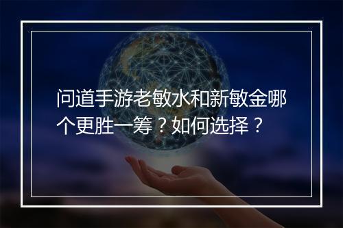 问道手游老敏水和新敏金哪个更胜一筹？如何选择？