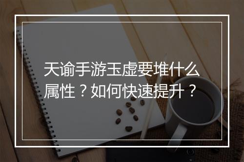 天谕手游玉虚要堆什么属性?如何快速提升?