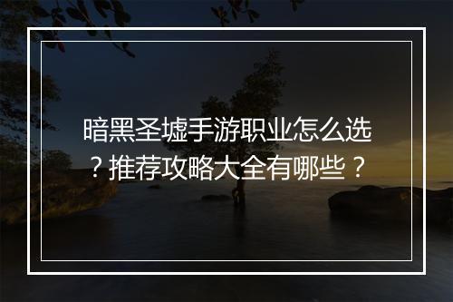 暗黑圣墟手游职业怎么选?推荐攻略大全有哪些?
