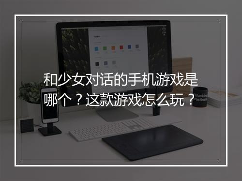 和少女对话的手机游戏是哪个？这款游戏怎么玩？