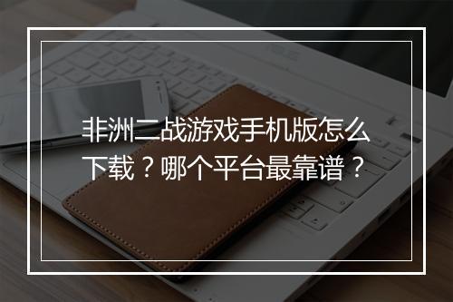 非洲二战游戏手机版怎么下载?哪个平台最靠谱?