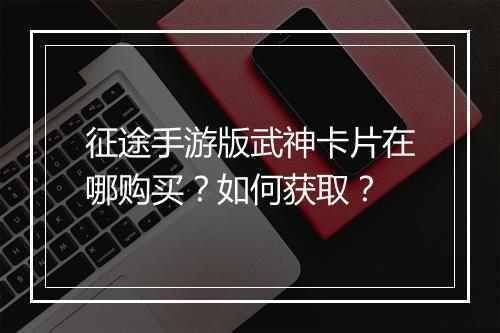 征途手游版武神卡片在哪购买?如何获取?