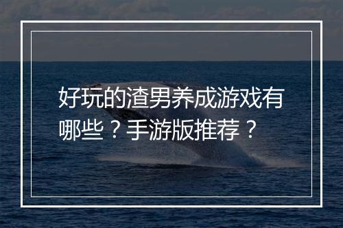 好玩的渣男养成游戏有哪些?手游版推荐?