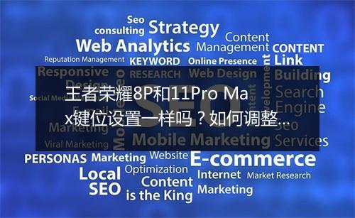 王者荣耀8P和11Pro Max键位设置一样吗?如何调整以适应?