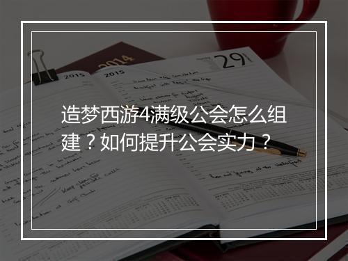 造梦西游4满级公会怎么组建？如何提升公会实力？