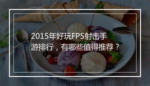 2015年好玩FPS射击手游排行,有哪些值得推荐?