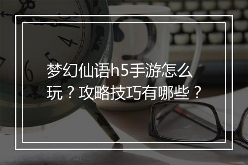 梦幻仙语h5手游怎么玩?攻略技巧有哪些?