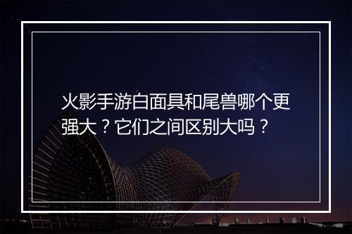 火影手游白面具和尾兽哪个更强大？它们之间区别大吗？