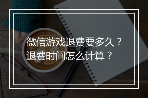 微信游戏退费要多久?退费时间怎么计算?