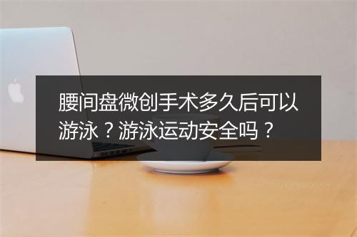 腰间盘微创手术多久后可以游泳?游泳运动安全吗?