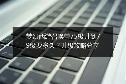 梦幻西游召唤兽75级升到79级要多久？升级攻略分享