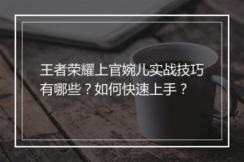 王者荣耀上官婉儿实战技巧有哪些?如何快速上手?