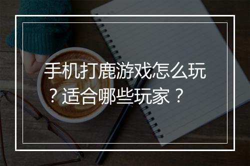 手机打鹿游戏怎么玩?适合哪些玩家?