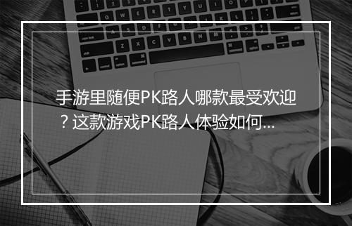手游里随便PK路人哪款最受欢迎?这款游戏PK路人体验如何?