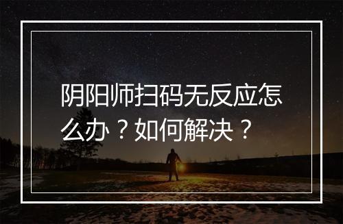 阴阳师扫码无反应怎么办？如何解决？