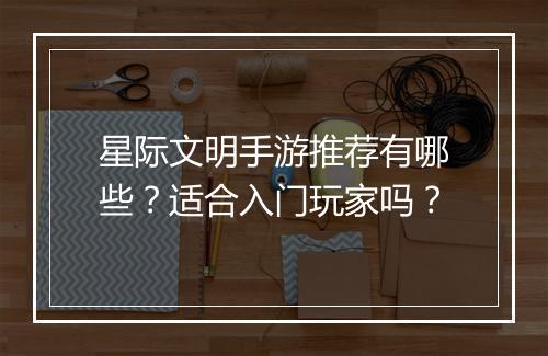 星际文明手游推荐有哪些?适合入门玩家吗?