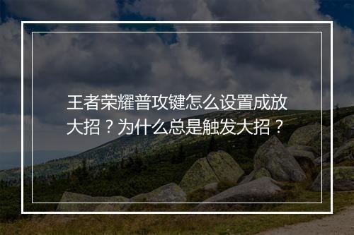 王者荣耀普攻键怎么设置成放大招?为什么总是触发大招?