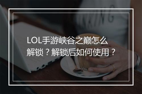 LOL手游峡谷之巅怎么解锁?解锁后如何使用?