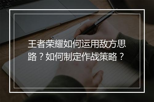 王者荣耀如何运用敌方思路？如何制定作战策略？
