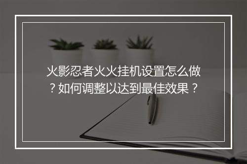 火影忍者火火挂机设置怎么做？如何调整以达到最佳效果？