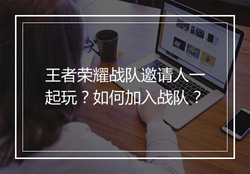 王者荣耀战队邀请人一起玩?如何加入战队?