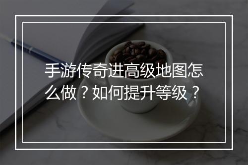 手游传奇进高级地图怎么做?如何提升等级?
