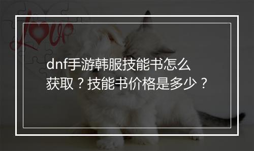 dnf手游韩服技能书怎么获取?技能书价格是多少?