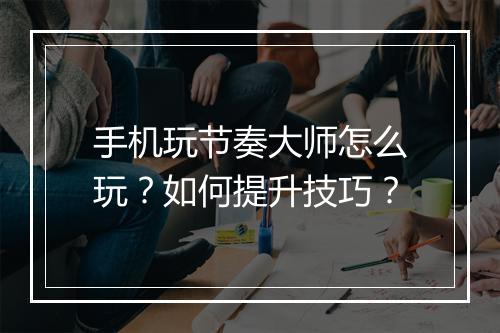 手机玩节奏大师怎么玩?如何提升技巧?