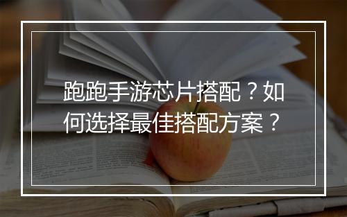 跑跑手游芯片搭配？如何选择最佳搭配方案？