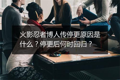 火影忍者博人传停更原因是什么?停更后何时回归?