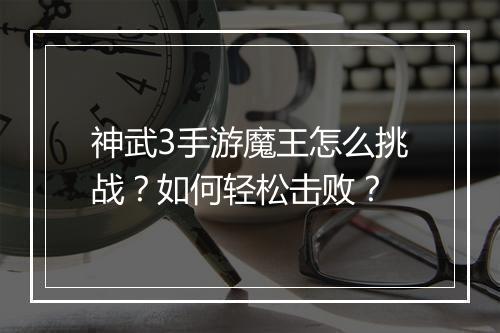 神武3手游魔王怎么挑战？如何轻松击败？