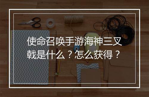使命召唤手游海神三叉戟是什么?怎么获得?