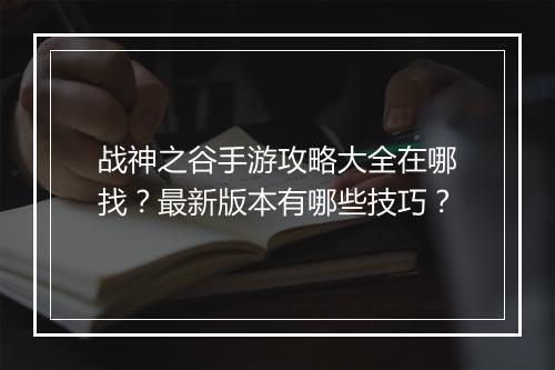 战神之谷手游攻略大全在哪找?最新版本有哪些技巧?