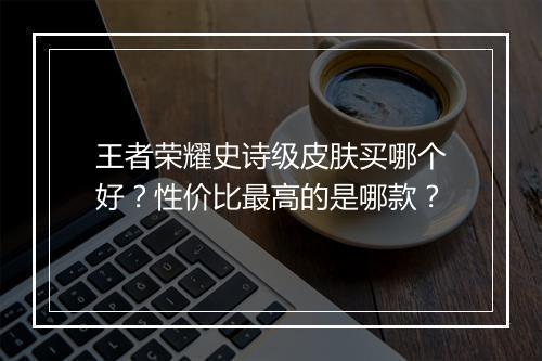 王者荣耀史诗级皮肤买哪个好?性价比最高的是哪款?
