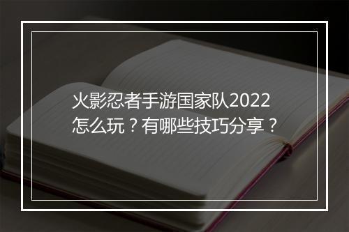 火影忍者手游国家队2022怎么玩?有哪些技巧分享?