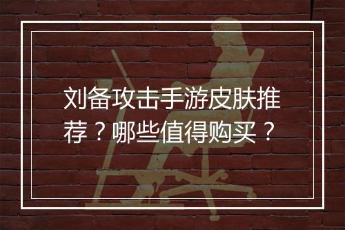 刘备攻击手游皮肤推荐？哪些值得购买？