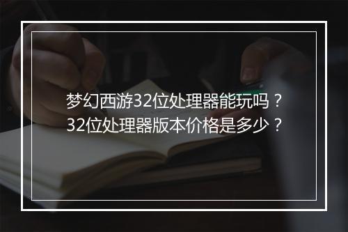 梦幻西游32位处理器能玩吗?32位处理器版本价格是多少?
