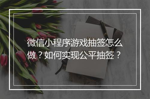 微信小程序游戏抽签怎么做?如何实现公平抽签?
