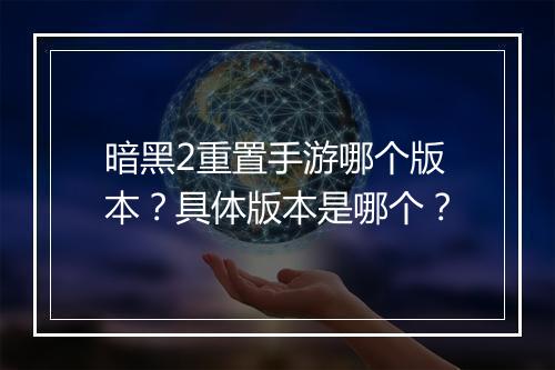 暗黑2重置手游哪个版本?具体版本是哪个?
