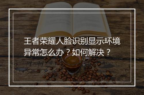 王者荣耀人脸识别显示环境异常怎么办?如何解决?
